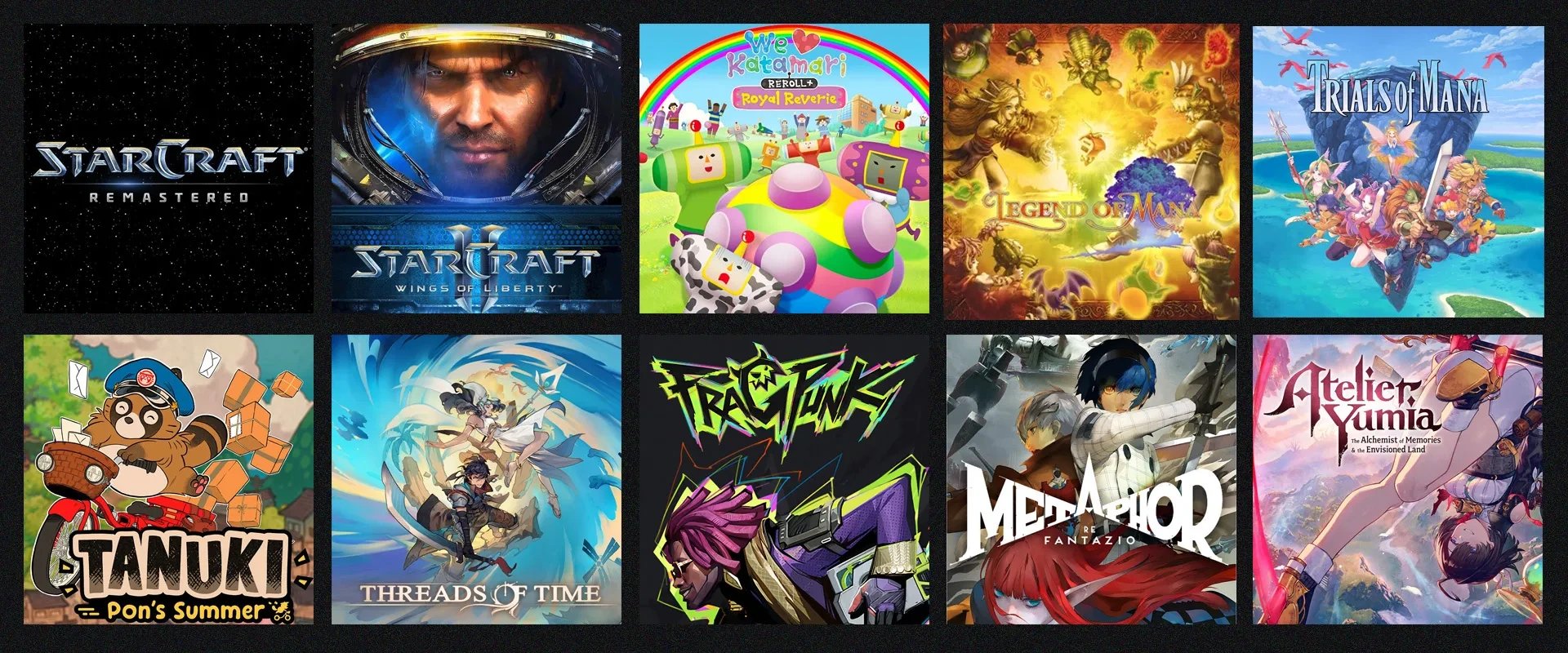 imagem de capas de jogos da esquerda para direita, fileira superior: StarCraft Remastered; StarCraft 2 Wings of Liberty; We love Katamari Reroll +: Royal Reverie; Legend of Mana; Trials of Mana. Fileira inferior:  Tanuki: Pon's Summer; Threads of Time; FragPunk; Metaphor: Re Fantazio; Atelier Yumia